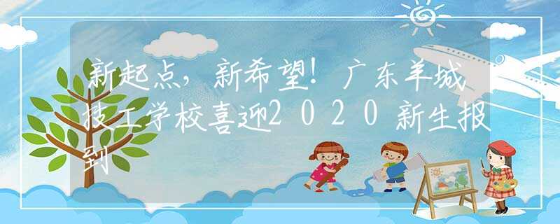 新起點，新希望！廣東羊城技工學(xué)校喜迎2020新生報到