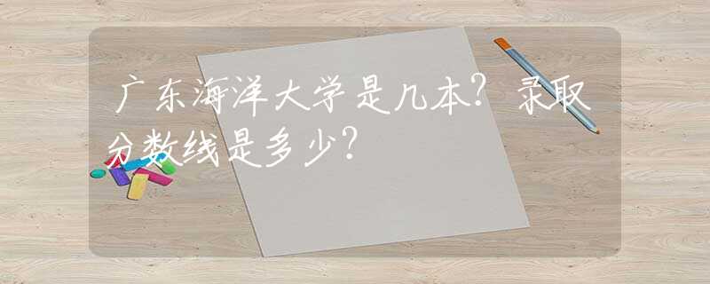 廣東海洋大學(xué)是幾本？錄取分?jǐn)?shù)線(xiàn)是多少？