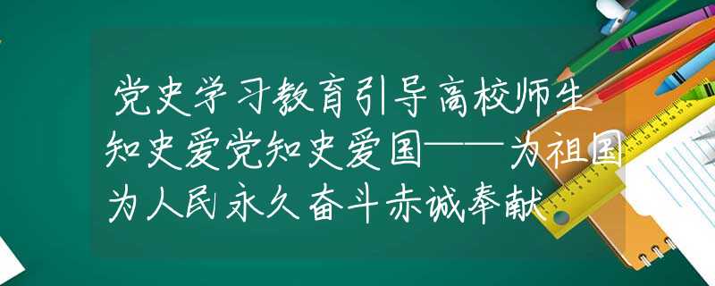 黨史學(xué)習(xí)教育引導(dǎo)高校師生知史愛黨知史愛國——為祖國為人民永久奮斗赤誠奉獻(xiàn)