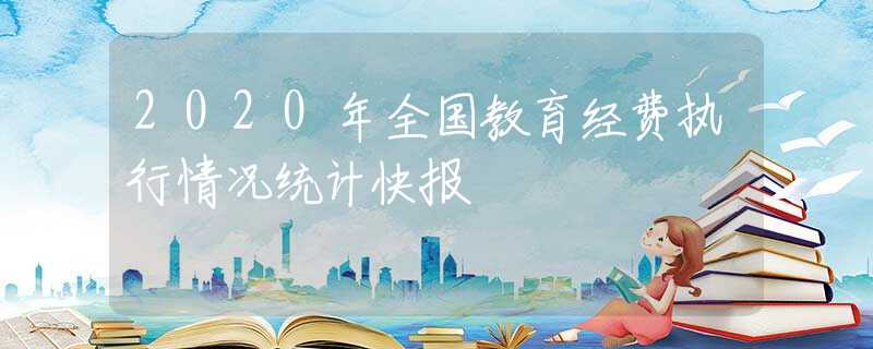 2020年全國(guó)教育經(jīng)費(fèi)執(zhí)行情況統(tǒng)計(jì)快報(bào)
