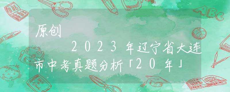 原創(chuàng)
            2023年遼寧省大連市中考真題分析「20年」