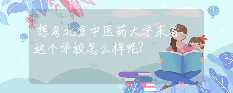 想考北京中醫(yī)藥大學(xué)來著，這個學(xué)校怎么樣呢?