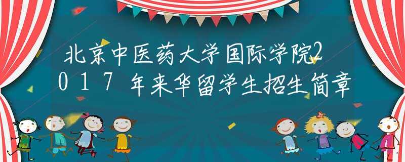 北京中醫(yī)藥大學(xué)國際學(xué)院2017年來華留學(xué)生招生簡章