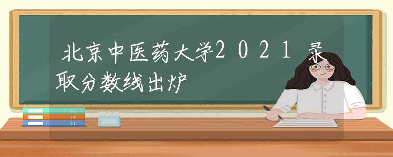 北京中醫(yī)藥大學(xué)2021錄取分?jǐn)?shù)線出爐