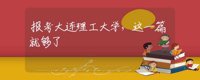 報(bào)考大連理工大學(xué)，這一篇就夠了