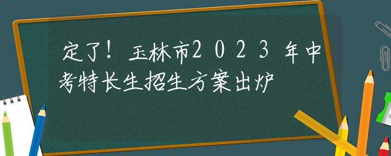 定了！玉林市2023年中考特長(zhǎng)生招生方案出爐