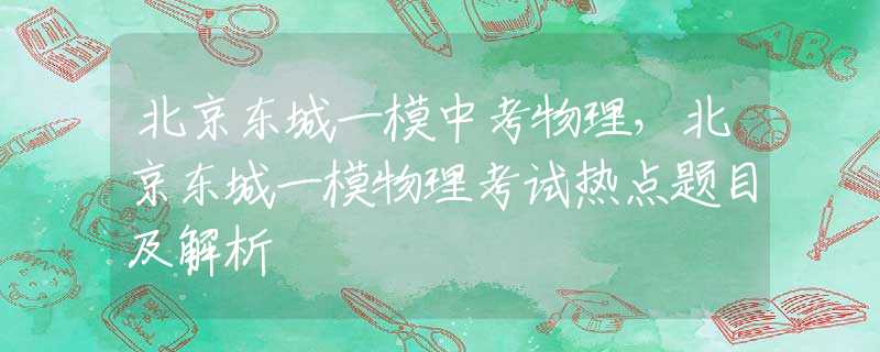 北京東城一模中考物理，北京東城一模物理考試熱點(diǎn)題目及解析