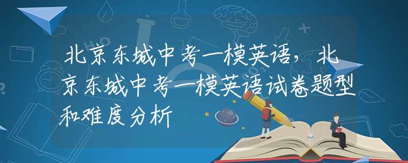 北京東城中考一模英語，北京東城中考一模英語試卷題型和難度分析