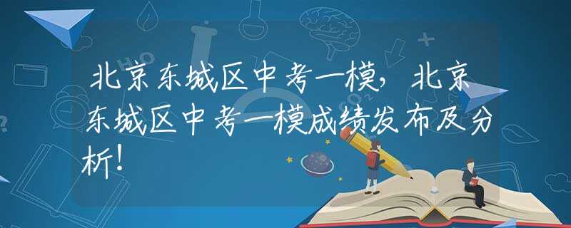 北京東城區(qū)中考一模，北京東城區(qū)中考一模成績發(fā)布及分析！