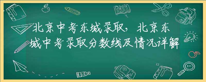 北京中考東城錄取，北京東城中考錄取分?jǐn)?shù)線及情況詳解