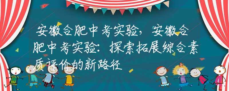 安徽合肥中考實驗，安徽合肥中考實驗：探索拓展綜合素質(zhì)評價的新路徑