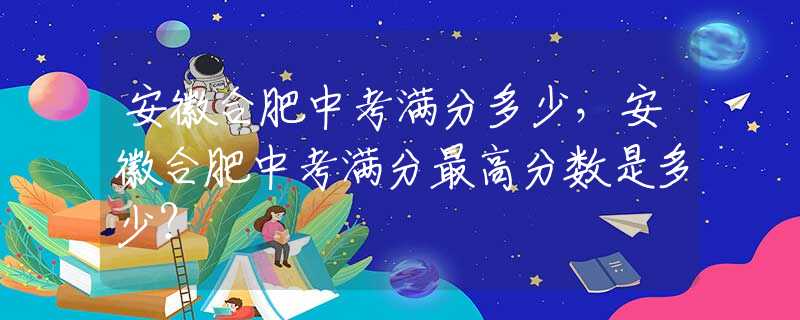 安徽合肥中考滿分多少，安徽合肥中考滿分最高分?jǐn)?shù)是多少？
