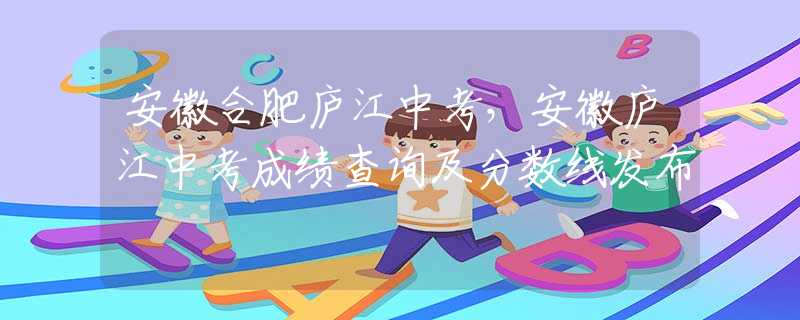 安徽合肥廬江中考，安徽廬江中考成績查詢及分數(shù)線發(fā)布