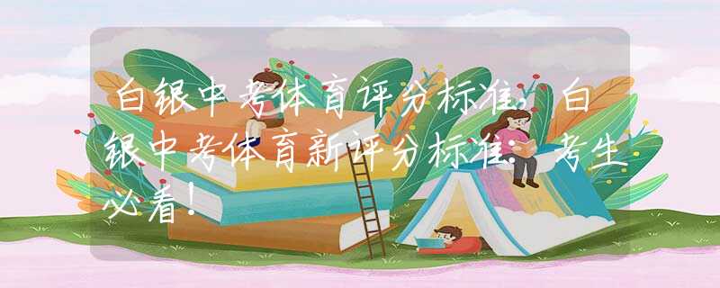 白銀中考體育評(píng)分標(biāo)準(zhǔn)，白銀中考體育新評(píng)分標(biāo)準(zhǔn)：考生必看！