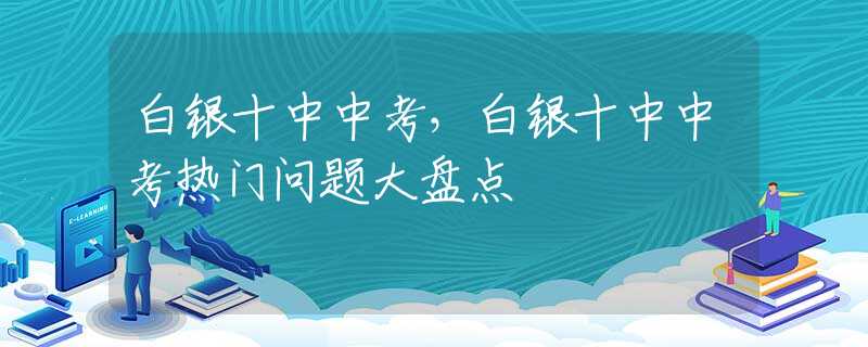 白銀十中中考，白銀十中中考熱門(mén)問(wèn)題大盤(pán)點(diǎn)