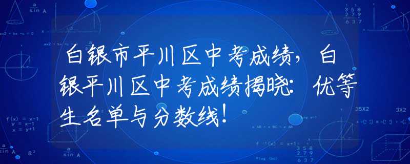 白銀市平川區(qū)中考成績，白銀平川區(qū)中考成績揭曉：優(yōu)等生名單與分?jǐn)?shù)線！