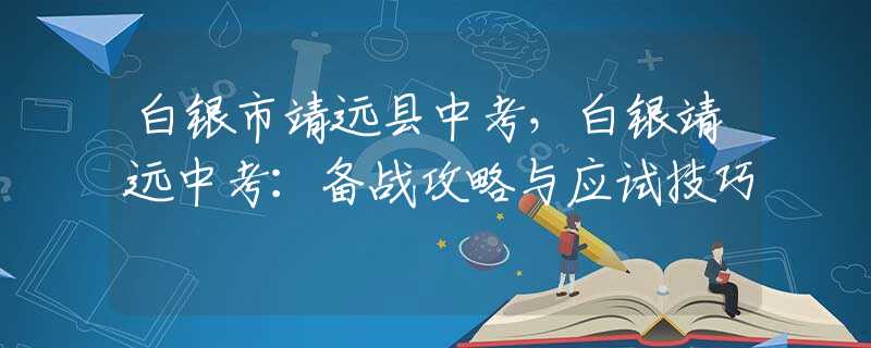 白銀市靖遠(yuǎn)縣中考，白銀靖遠(yuǎn)中考：備戰(zhàn)攻略與應(yīng)試技巧