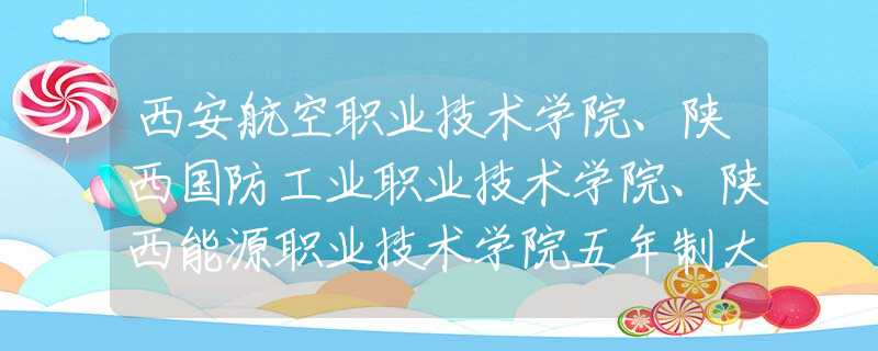 西安航空職業(yè)技術(shù)學(xué)院、陜西國(guó)防工業(yè)職業(yè)技術(shù)學(xué)院、陜西能源職業(yè)技術(shù)學(xué)院五年制大專(zhuān)招生簡(jiǎn)章