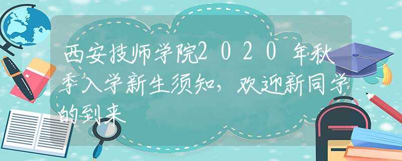 西安技師學(xué)院2020年秋季入學(xué)新生須知，歡迎新同學(xué)的到來