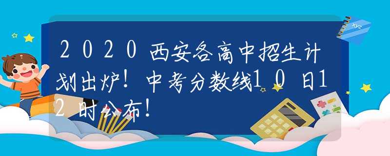 2020西安各高中招生計(jì)劃出爐！中考分?jǐn)?shù)線10日12時(shí)公布！