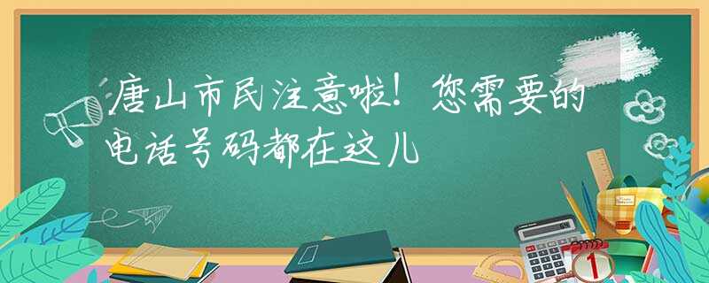 唐山市民注意啦！您需要的電話號碼都在這兒