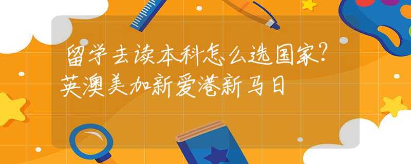 留學(xué)去讀本科怎么選國家？英澳美加新愛港新馬日