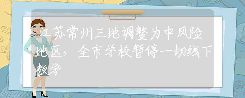 江蘇常州三地調(diào)整為中風(fēng)險地區(qū)，全市學(xué)校暫停一切線下教學(xué)