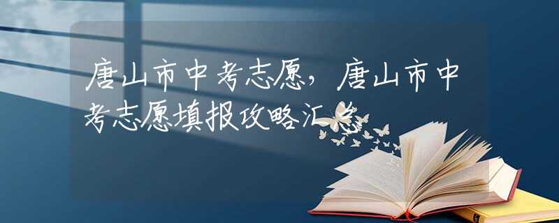 唐山市中考志愿，唐山市中考志愿填報攻略匯總