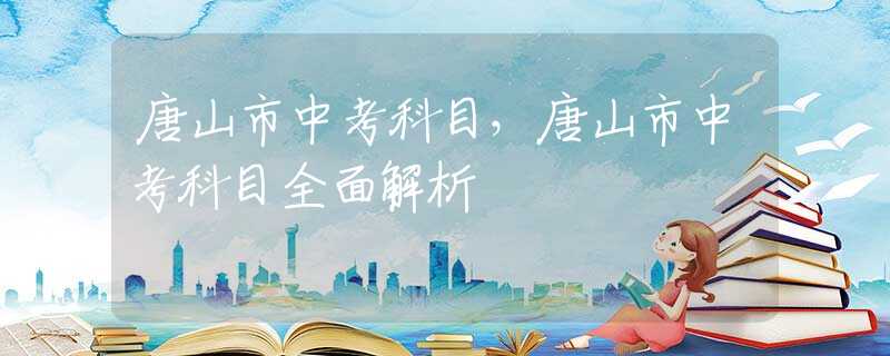 唐山市中考科目，唐山市中考科目全面解析