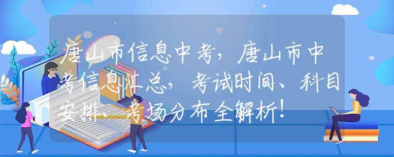 唐山市信息中考，唐山市中考信息匯總，考試時間、科目安排、考場分布全解析！