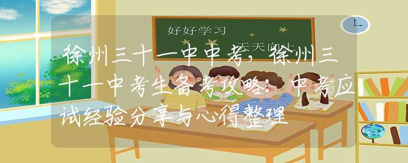 徐州三十一中中考，徐州三十一中考生備考攻略：中考應(yīng)試經(jīng)驗(yàn)分享與心得整理