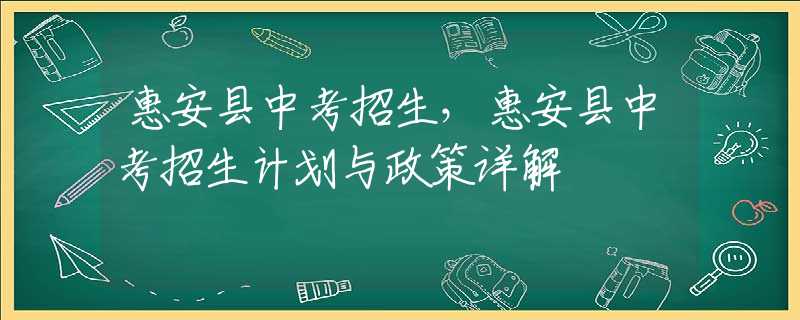 惠安縣中考招生，惠安縣中考招生計(jì)劃與政策詳解