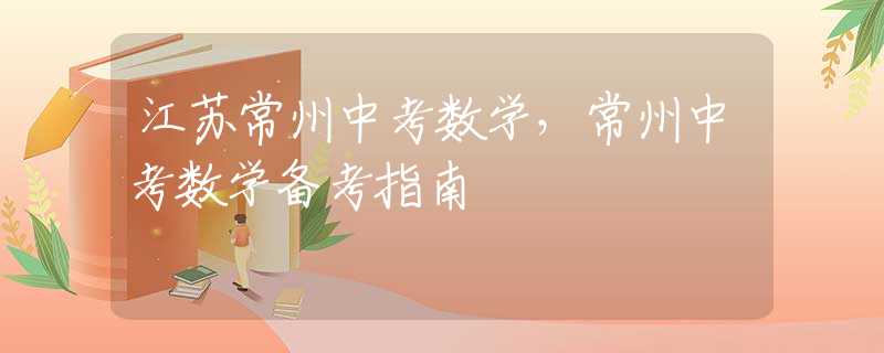 江蘇常州中考數學，常州中考數學備考指南