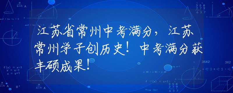 江蘇省常州中考滿分，江蘇常州學(xué)子創(chuàng)歷史！中考滿分獲豐碩成果！