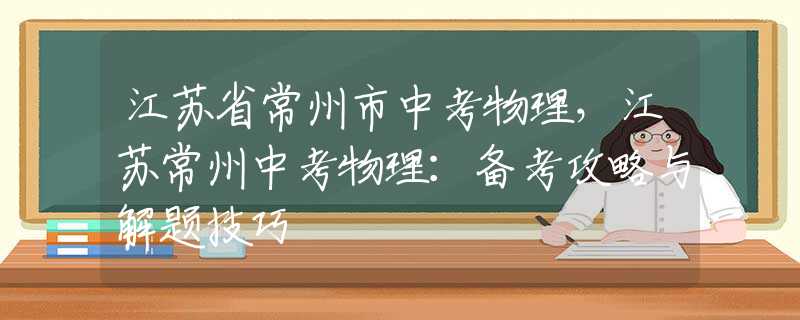 江蘇省常州市中考物理，江蘇常州中考物理：備考攻略與解題技巧