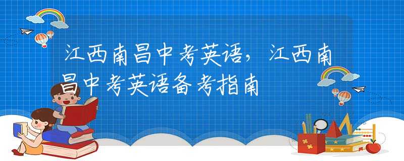 江西南昌中考英語(yǔ)，江西南昌中考英語(yǔ)備考指南