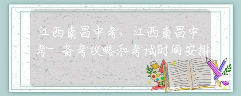 江西南昌中考，江西南昌中考-備考攻略和考試時(shí)間安排