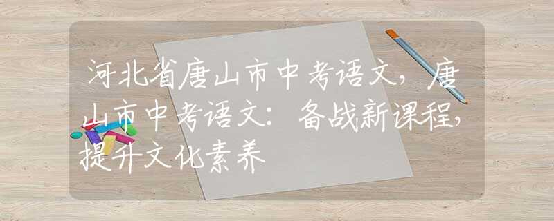 河北省唐山市中考語文，唐山市中考語文：備戰(zhàn)新課程，提升文化素養(yǎng)