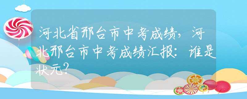 河北省邢臺市中考成績，河北邢臺市中考成績匯報：誰是狀元？