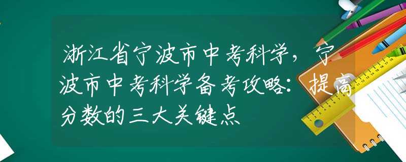 浙江省寧波市中考科學(xué)，寧波市中考科學(xué)備考攻略：提高分?jǐn)?shù)的三大關(guān)鍵點(diǎn)