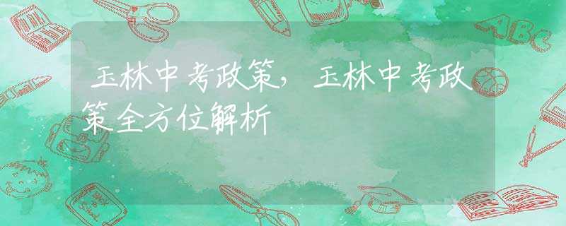玉林中考政策，玉林中考政策全方位解析