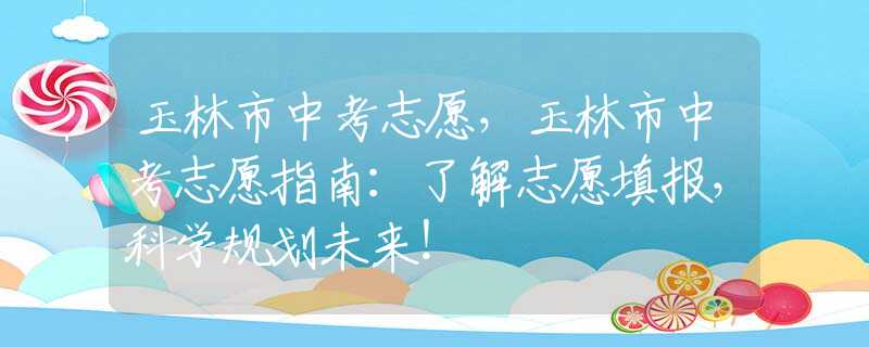 玉林市中考志愿，玉林市中考志愿指南：了解志愿填報(bào)，科學(xué)規(guī)劃未來！
