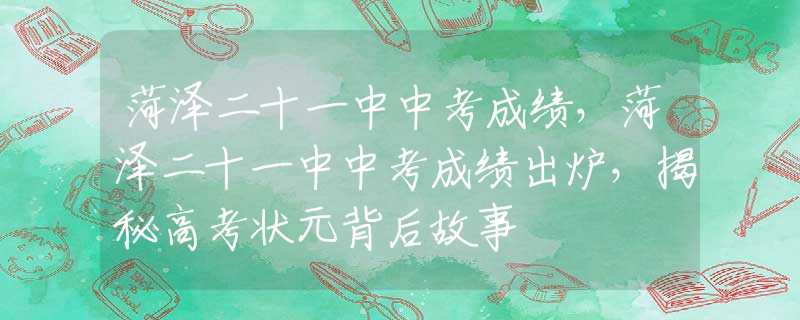 菏澤二十一中中考成績(jī)，菏澤二十一中中考成績(jī)出爐，揭秘高考狀元背后故事