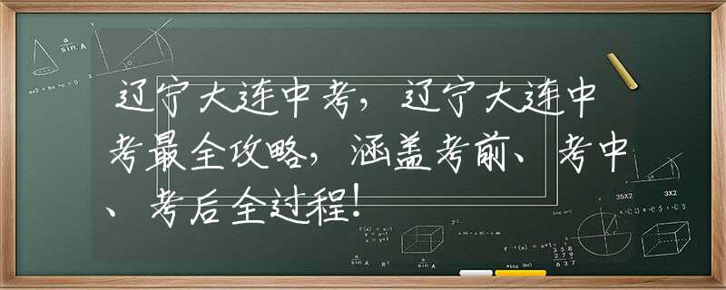 遼寧大連中考，遼寧大連中考最全攻略，涵蓋考前、考中、考后全過(guò)程！