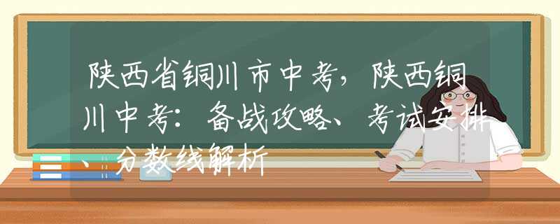 陜西省銅川市中考，陜西銅川中考：備戰(zhàn)攻略、考試安排、分?jǐn)?shù)線解析