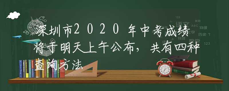 深圳市2020年中考成績(jī)將于明天上午公布，共有四種查詢(xún)方法