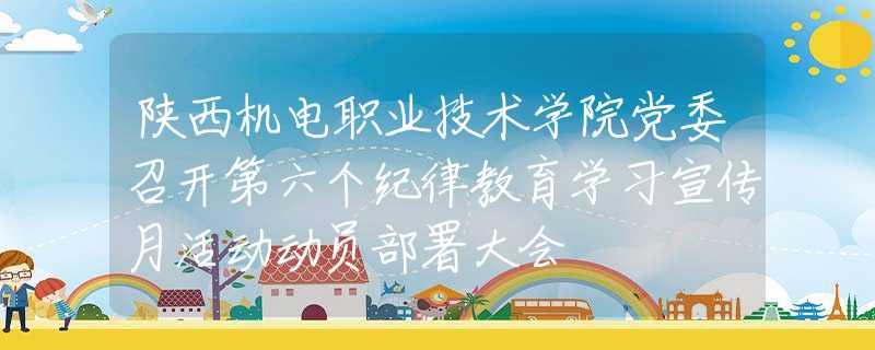 陜西機電職業(yè)技術(shù)學院黨委召開第六個紀律教育學習宣傳月活動動員部署大會