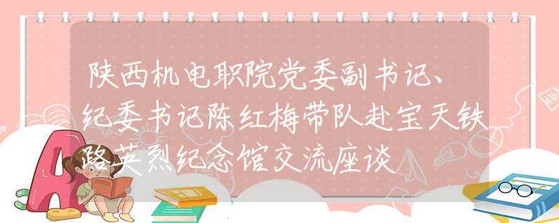 陜西機(jī)電職院黨委副書(shū)記、紀(jì)委書(shū)記陳紅梅帶隊(duì)赴寶天鐵路英烈紀(jì)念館交流座談