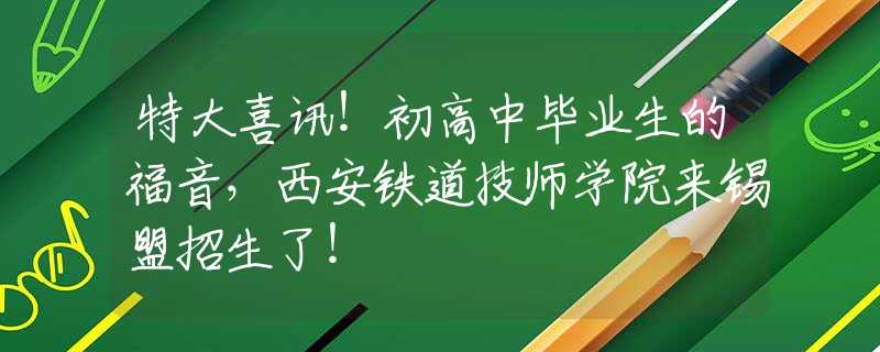 特大喜訊！初高中畢業(yè)生的福音，西安鐵道技師學(xué)院來錫盟招生了！