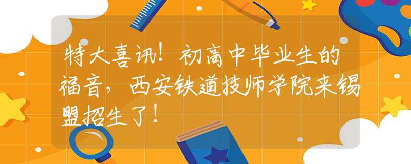 特大喜訊！初高中畢業(yè)生的福音，西安鐵道技師學(xué)院來錫盟招生了！